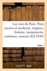Les rues de Paris. Paris ancien et moderne. Tome 1 : origines, histoire, monuments, costumes, moeurs, chroniques et traditions - Louis Lurine