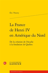 La France de Henri IV en Amérique du Nord : de la création de l'Acadie à la fondation de Québec - Eric Thierry