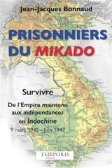 Prisonniers du Mikado : survivre, de l'Empire maintenu aux indépendances en Indochine : 9 mars 1945-juin 1947 - Jean-Jacques Bonnaud