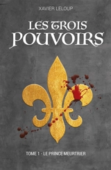Les trois pouvoirs : Tome 1 : Le prince meurtrier - Xavier Leloup