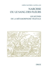 Narcisse ou Le sang des fleurs : les mythes de la métamorphose végétale à la Renaissance française - Gisèle Mathieu-Castellani