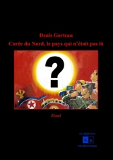 Corée du Nord, le pays qui n'était pas là : essai - Denis Gorteau