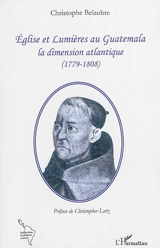 Eglise et Lumières au Guatemala : la dimension atlantique : 1779-1808 - Christophe Belaubre