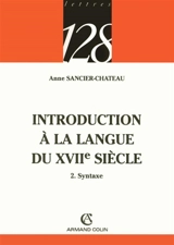 Introduction à la langue du XVIIe siècle. Vol. 2. Syntaxe - Anne Sancier-Chateau