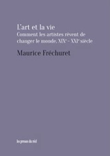 L'art et la vie : comment les artistes rêvent de changer le monde, XIXe-XXIe siècle - Maurice Fréchuret