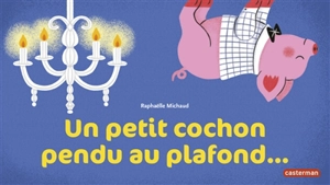 Un petit cochon pendu au plafond... - Raphaëlle Michaud