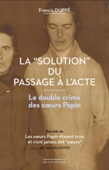 La solution du passage à l'acte : le double crime des soeurs Papin. Les soeurs Papin étaient trois et n'ont jamais été soeurs - Francis Dupré