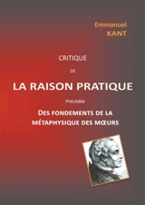 Critique de la raison pratique : précédée des Fondements de la métaphysique des moeurs - Emmanuel Kant