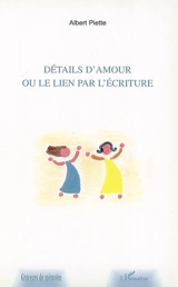 Détails d'amour ou le lien par l'écriture - Albert Piette