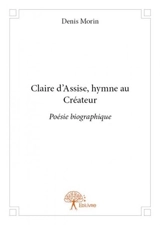 Claire d'assise, hymne au créateur : Poésie biographique - Denis Morin