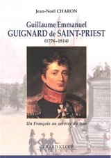 Guillaume Emmanuel Guignard de Saint-Priest : 1776-1814 : un Français au service du tsar - Jean-Noël Charon