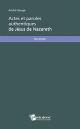 Actes et paroles authentiques de Jésus de Nazareth - André Sauge