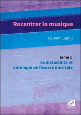 Recentrer la musique. Vol. 1. Audiotactilité et ontologie de l'oeuvre musicale - Laurent Cugny