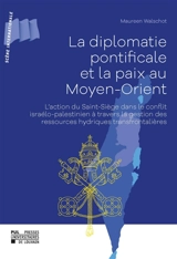La diplomatie pontificale et la paix au Moyen-Orient : l'action du Saint-Siège dans le conflit israélo-palestinien à travers la gestion des ressources hydriques transfrontalières - Maureen Walschot