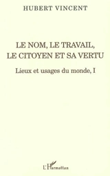 Lieux et usages du monde. Vol. 1. Le nom, le travail, le citoyen et sa vertu - Hubert Vincent