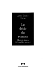 Le Désir du roman : (Hubert Aquin, Réjean Ducharme) - Anne Elaine Cliche