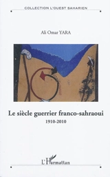 Le siècle guerrier franco-sahraoui : 1910-2010 - Ali Omar Yara