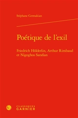 Poétique de l’exil : Friedrich Hölderlin, Arthur Rimbaud et Nigoghos Sarafian - Stéphane Cermakian