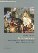 Le héros épique : peinture d'histoire et politique artistique dans la France du XVIIe siècle - Thomas Kirchner