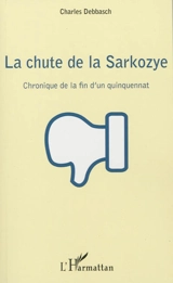 La chute de la Sarkozye : chronique de la fin d'un quinquennat - Charles Debbasch
