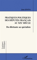 Pratiques politiques des députés français au XIXe siècle : du dilettante au spécialiste - Jean Joana