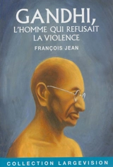 Gandhi : l'homme qui refusait la violence - François Jean