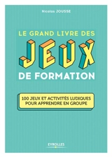 Le grand livre des jeux de formation : 100 jeux et activités ludiques pour apprendre en groupe - Nicolas Jousse