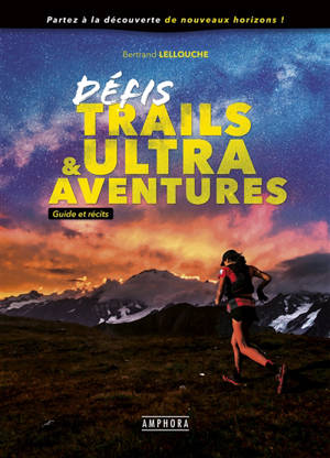 Défis trails & ultra aventures : guide et récits - Bertrand Lellouche