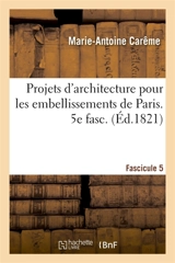 Projets d'architecture pour les embellissements de Paris. Fascilcule 5 - Marie-Antoine Carême