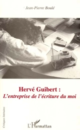 Hervé Guibert : l'entreprise de l'écriture du moi - Jean-Pierre Boulé