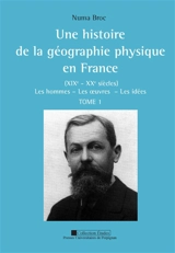 Une histoire de la géographie physique en France (XIXe-XXe siècles) : les hommes, les oeuvres, les idées - Numa Broc