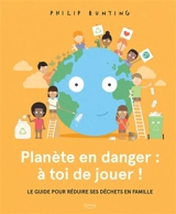 Planète en danger : à toi de jouer ! : le guide pour réduire ses déchets en famille - Philip Bunting