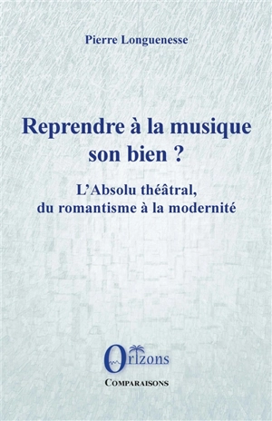 Reprendre à la musique son bien ? : l'absolu théâtral, du romantisme à la modernité - Pierre Longuenesse
