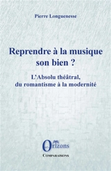 Reprendre à la musique son bien ? : l'absolu théâtral, du romantisme à la modernité - Pierre Longuenesse