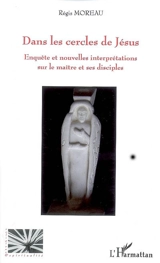 Dans les cercles de Jésus : enquête et nouvelles interprétations sur le maître et ses disciples - Régis Moreau