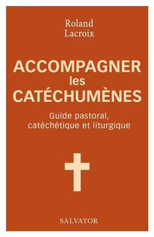 Accompagner les catéchumènes : guide pastoral, catéchétique et liturgique - Roland Lacroix