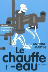 Histoire de l'humanité. Vol. 1. Le chauffe-eau : épopée - Antoine Martin