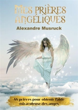 Mes prières angéliques : 88 prières pour obtenir l'aide miraculeuse des anges - Alexandre Musruck