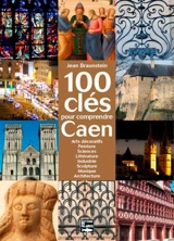 100 clés pour comprendre Caen : arts décoratifs, peinture, sciences, littérature, industrie, sculpture, musique, architecture - Jean Braunstein