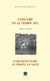 L'oeuvre et le temps. Vol. 4. Analytique : l'architecture, le temps, la ville - Stéphane Gruet