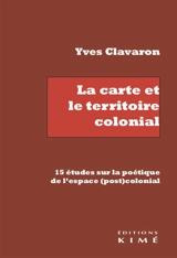La carte et le territoire colonial : 15 études sur la poétique de l'espace (post)colonial - Yves Clavaron