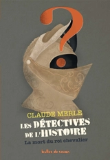 Les détectives de l'histoire. Vol. 2. La mort du roi chevalier - Claude Merle