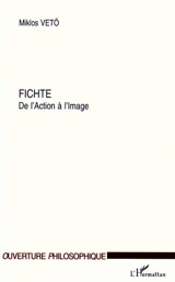 Fichte : de l'action à l'image - Miklos Vetö
