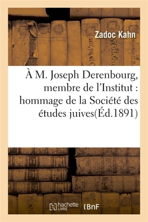 A M. Joseph Derenbourg, membre de l'Institut : hommage de la Société des études juives : à l'occasion du 80e anniversaire de sa naissance, 21 août 1891 - Zadoc Kahn