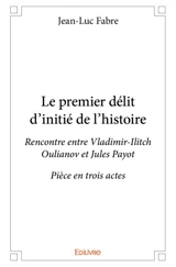 Le premier délit d'initié de l'histoire : Rencontre entre Vladimir-Ilitch Oulianov et Jules Payot Pièce en trois actes - Jean-Luc Fabre
