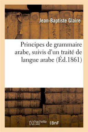 Principes de grammaire arabe, suivis d'un traité de langue arabe : considérée selon le système des grammairiens arabes, avec des exercices d'analyse grammaticale - Jean-Baptiste Glaire