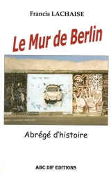 Le Mur de Berlin, abrégé d'histoire - Francis Lachaise