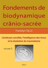 Fondements de bio-dynamique crânio-sacrée. Vol. 2. L'embryon sensible, l'intelligence des tissus et la résolution du traumatisme - Franklyn Sills