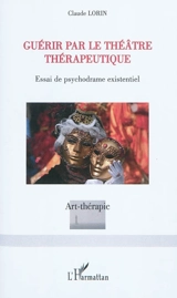 Guérir par le théâtre thérapeutique : essai de psychodrame existentiel - Claude Lorin