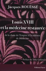 Louis XVIII et la médecine restaurée : de la chute de l'Empire à l'Académie de médecine - Jacques Rouëssé